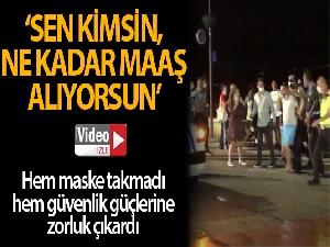 Hem maske takmadı hem güvenlik güçlerine direndi: 'Sen kimsin, ne kadar maaş alıyorsun'
