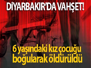 Diyarbakır'da vahşet: 6 yaşındaki kız çocuğu boğularak öldürüldü
