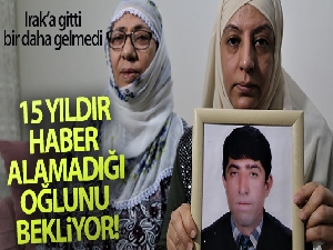 15 yıldır Irak'a giden ve bir daha haber alamadığı oğlunu bekliyor