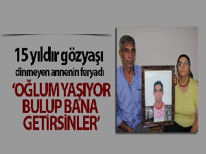 15 yıldır gözyaşı dinmeyen annenin feryadı: 'Oğlum yaşıyor, bulup bana getirsinler'