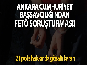 Ankara Cumhuriyet Başsavcılığı'ndan FETÖ soruşturması! 21 polis hakkında gözaltı kararı