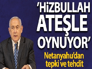 Netanyahu: 'Hizbullah ateşle oynuyor'