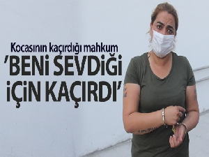 Kocasının kaçırdığı mahkum: 'Beni sevdiği için kaçırdı'