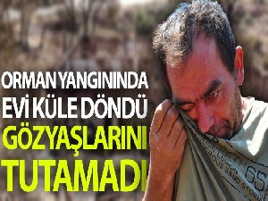 Orman yangınında evi küle döndü, gözyaşlarını tutamadı