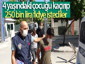 4 yaşındaki çocuğu kaçırıp, 250 bin lira fidye istediler