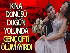 Kına dönüşü düğün yolunda genç çifti ölüm ayırdı
