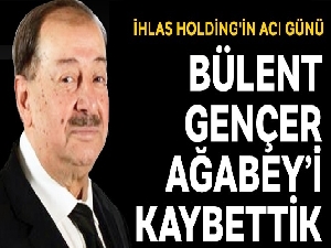İhlas Holding'in acı günü: Bülent Gençer Ağabey'i kaybettik