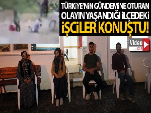 Türkiye'nin gündemine oturan olayın yaşandığı ilçedeki işçiler konuştu