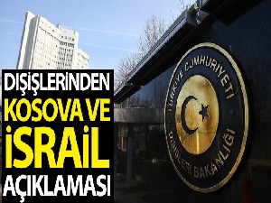 Dışişlerinden Kosova ve İsrail açıklaması: "Uluslararası hukukun açık bir ihlalini teşkil edecek adım"