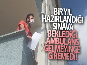 Bir yıl bu sınava hazırlandı, beklediği ambulans gelmeyince sınava giremedi