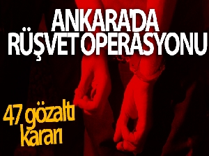 Ankara'da rüşvet operasyonu: 47 gözaltı kararı