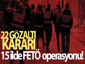 15 ilde FETÖ operasyonu: 22 gözaltı kararı
