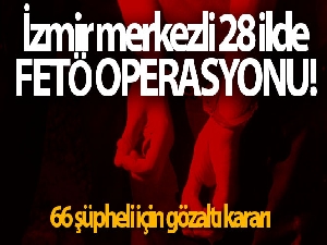 İzmir merkezli 28 ilde FETÖ operasyonu!