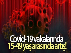Covid-19 vakalarında 15-49 yaş arasında artış
