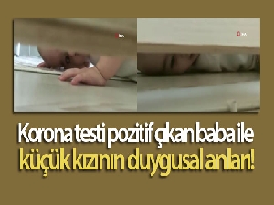 Korona testi pozitif çıkan baba ile küçük kızının duygusal anları