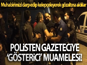 Polisten gazeteciye ‘gösterici' muamelesi! Muhabirimizi darp edip kelepçeleyerek gözaltına aldılar