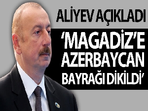 Aliyev: 'Magadiz'e Azerbaycan Bayrağı dikildi'