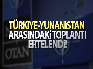 Türkiye-Yunanistan arasında yapılması planlanan toplantı teknik nedenlerle ertelendi