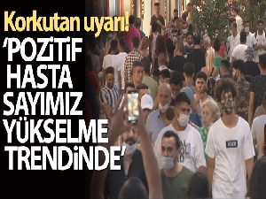 Korkutan uyarı! 'Pozitif hasta sayımız yükselme trendinde'