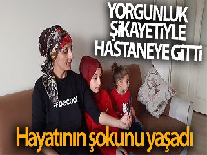 Yorgunluk şikayetiyle hastaneye gitti hayatının şokunu yaşadı