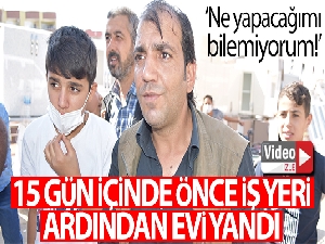 Talihsiz adamın 15 gün içinde hem iş yeri hem evi yandı