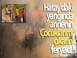 Hatay'daki yangında annenin 'Çocuklarımı çıkarın' feryadı