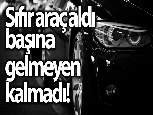 Sıfır araç aldı, başına gelmeyen kalmadı
