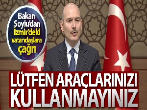 Bakan Soylu: 'İzmir'deki vatandaşlarımızdan ricamız, lütfen araçlarınızı kullanmayınız'