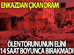 Enkazdan çıkan dram: Ölen torununun elini 14 saat bırakmadı