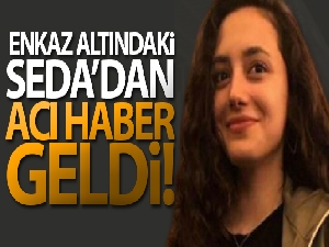 Enkaz altındaki Seda'dan acı haber geldi!