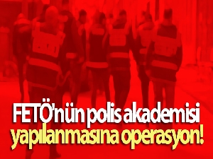 FETÖ'nün polis akademisi yapılanmasına operasyon