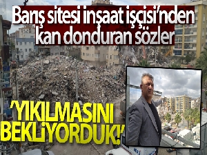 Barış sitesi inşaat işçisi: 'Olacak ilk depremde bu binaların yıkılmasını bekliyorduk'
