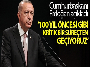 Cumhurbaşkanı Erdoğan: "Ülke ve millet olarak en az 100 yıl öncesi gibi kritik bir süreçten geçiyoruz”