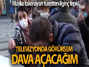 Maske takmayan turistten 'Televizyonda görürsem dava açacağım' tepkisi