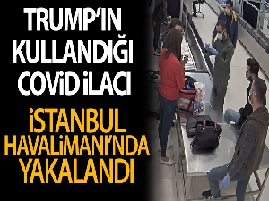 İstanbul Havalimanı'nda Trump'ın kullandığı Covid-19 ilacı yakalandı