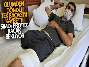 Ölümden döndü, tek bacağını kaybetti şimdi protez bacak bekliyor