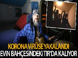 Korona virüse yakalanan ailesinin yanına gidemeyen tır şoförü, evinin bahçesindeki tırda yaşıyor