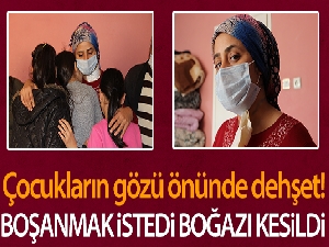 Boşanmak istedi çocuklarının gözü önünde boğazı kesildi