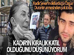 Kadir Şeker'in öldürdüğü Özgür Duran'ın annesinden şok iddia