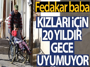 Fedakar baba engelli kızları için 20 yıldır gece uyumuyor