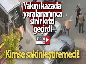 Yakınının kazada yaralandığını gören genci kimse sakinleştiremedi