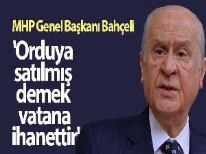 Bahçeli: 'Orduya satılmış demek vatana ihanettir'