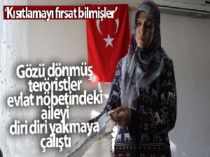 Gözü dönmüş teröristler evlat nöbetindeki aileyi diri diri yakmaya çalıştı