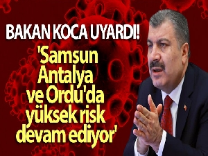 Bakan Koca: 'Samsun, Antalya ve Ordu'da yüksek risk devam ediyor'