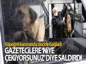 Köpeğini karavanda zincirle bağladı, gazetecilere 'niye çekiyorsunuz' diye saldırdı