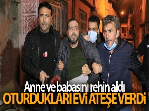 Anne ve babasını rehin aldı, oturdukları evi ateşe verdi