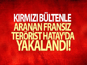 Kırmızı bültenle aranan Fransız terörist Hatay'da yakalandı