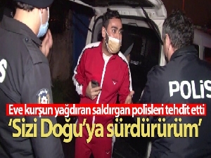 Eve kurşun yağdıran saldırgan polisleri tehdit etti: 'Sizi Doğu'ya sürdürürüm'
