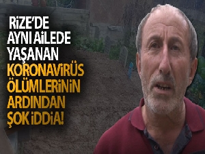 Rize'de aynı ailede yaşanan korona virüs ölümlerinin ardından şok iddia