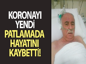 Korona virüsü yendi patlamada hayatını kaybetti